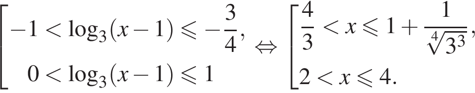  со­во­куп­ность вы­ра­же­ний минус 1 мень­ше ло­га­рифм по ос­но­ва­нию 3 левая круг­лая скоб­ка x минус 1 пра­вая круг­лая скоб­ка мень­ше или равно минус дробь: чис­ли­тель: 3, зна­ме­на­тель: 4 конец дроби , 0 мень­ше ло­га­рифм по ос­но­ва­нию 3 левая круг­лая скоб­ка x минус 1 пра­вая круг­лая скоб­ка мень­ше или равно 1 конец со­во­куп­но­сти . рав­но­силь­но со­во­куп­ность вы­ра­же­ний дробь: чис­ли­тель: 4, зна­ме­на­тель: 3 конец дроби мень­ше x мень­ше или равно 1 плюс дробь: чис­ли­тель: 1, зна­ме­на­тель: ко­рень 4 сте­пе­ни из: на­ча­ло ар­гу­мен­та: 3 в кубе конец ар­гу­мен­та конец дроби , 2 мень­ше x мень­ше или равно 4. конец со­во­куп­но­сти . 