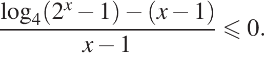дробь: числитель: логарифм по основанию 4 левая круглая скобка 2 в степени x минус 1 правая круглая скобка минус левая круглая скобка x минус 1 правая круглая скобка , знаменатель: x минус 1 конец дроби меньше или равно 0.