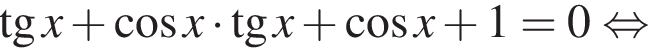 тангенс x плюс косинус x умножить на тангенс x плюс косинус x плюс 1=0 равносильно