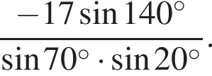  дробь: чис­ли­тель: минус 17 синус 140 в сте­пе­ни левая круг­лая скоб­ка \circ пра­вая круг­лая скоб­ка , зна­ме­на­тель: синус 70 в сте­пе­ни левая круг­лая скоб­ка \circ пра­вая круг­лая скоб­ка умно­жить на синус 20 в сте­пе­ни левая круг­лая скоб­ка \circ пра­вая круг­лая скоб­ка конец дроби . 