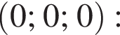  левая круг­лая скоб­ка 0; 0;0 пра­вая круг­лая скоб­ка :
