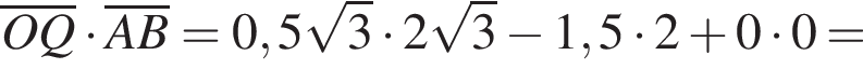 \overlineOQ умно­жить на \overlineAB=0,5 ко­рень из: на­ча­ло ар­гу­мен­та: 3 конец ар­гу­мен­та умно­жить на 2 ко­рень из: на­ча­ло ар­гу­мен­та: 3 конец ар­гу­мен­та минус 1,5 умно­жить на 2 плюс 0 умно­жить на 0=