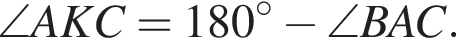 \angle AKC=180 в сте­пе­ни левая круг­лая скоб­ка \circ пра­вая круг­лая скоб­ка минус \angle BAC.