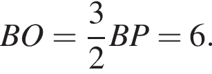  BO = дробь: чис­ли­тель: 3, зна­ме­на­тель: 2 конец дроби BP = 6.
