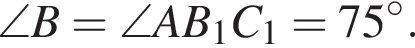 \angle B=\angle AB_1C_1=75 в сте­пе­ни левая круг­лая скоб­ка \circ пра­вая круг­лая скоб­ка .