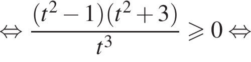  рав­но­силь­но дробь: чис­ли­тель: левая круг­лая скоб­ка t в квад­ра­те минус 1 пра­вая круг­лая скоб­ка левая круг­лая скоб­ка t в квад­ра­те плюс 3 пра­вая круг­лая скоб­ка , зна­ме­на­тель: t в кубе конец дроби боль­ше или равно 0 рав­но­силь­но 