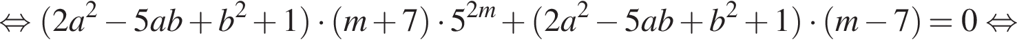  рав­но­силь­но левая круг­лая скоб­ка 2a в квад­ра­те минус 5ab плюс b в квад­ра­те плюс 1 пра­вая круг­лая скоб­ка умно­жить на левая круг­лая скоб­ка m плюс 7 пра­вая круг­лая скоб­ка умно­жить на 5 в сте­пе­ни левая круг­лая скоб­ка 2m пра­вая круг­лая скоб­ка плюс левая круг­лая скоб­ка 2a в квад­ра­те минус 5ab плюс b в квад­ра­те плюс 1 пра­вая круг­лая скоб­ка умно­жить на левая круг­лая скоб­ка m минус 7 пра­вая круг­лая скоб­ка =0 рав­но­силь­но 