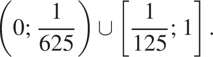  левая круг­лая скоб­ка 0; дробь: чис­ли­тель: 1, зна­ме­на­тель: 625 конец дроби пра­вая круг­лая скоб­ка \cup левая квад­рат­ная скоб­ка дробь: чис­ли­тель: 1, зна­ме­на­тель: 125 конец дроби ; 1 пра­вая квад­рат­ная скоб­ка . 
