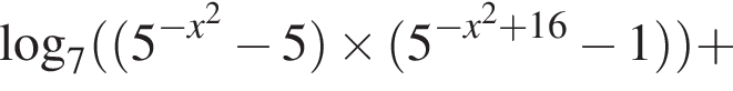  ло­га­рифм по ос­но­ва­нию 7 левая круг­лая скоб­ка левая круг­лая скоб­ка 5 в сте­пе­ни левая круг­лая скоб­ка минус x в квад­ра­те пра­вая круг­лая скоб­ка минус 5 пра­вая круг­лая скоб­ка \times левая круг­лая скоб­ка 5 в сте­пе­ни левая круг­лая скоб­ка минус x в квад­ра­те плюс 16 пра­вая круг­лая скоб­ка минус 1 пра­вая круг­лая скоб­ка пра­вая круг­лая скоб­ка плюс 