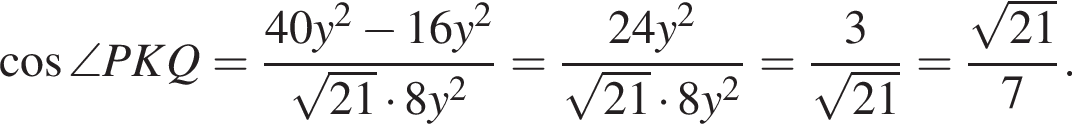  ко­си­нус \angle PKQ = дробь: чис­ли­тель: 40y в квад­ра­те минус 16y в квад­ра­те , зна­ме­на­тель: ко­рень из: на­ча­ло ар­гу­мен­та: 21 конец ар­гу­мен­та умно­жить на 8y в квад­ра­те конец дроби = дробь: чис­ли­тель: 24y в квад­ра­те , зна­ме­на­тель: ко­рень из: на­ча­ло ар­гу­мен­та: 21 конец ар­гу­мен­та умно­жить на 8y в квад­ра­те конец дроби = дробь: чис­ли­тель: 3, зна­ме­на­тель: ко­рень из: на­ча­ло ар­гу­мен­та: 21 конец ар­гу­мен­та конец дроби = дробь: чис­ли­тель: ко­рень из: на­ча­ло ар­гу­мен­та: 21 конец ар­гу­мен­та , зна­ме­на­тель: 7 конец дроби . 