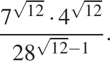  дробь: чис­ли­тель: 7 в сте­пе­ни левая круг­лая скоб­ка ко­рень из: на­ча­ло ар­гу­мен­та: 12 конец ар­гу­мен­та пра­вая круг­лая скоб­ка умно­жить на 4 в сте­пе­ни левая круг­лая скоб­ка ко­рень из: на­ча­ло ар­гу­мен­та: 12 конец ар­гу­мен­та пра­вая круг­лая скоб­ка , зна­ме­на­тель: 28 в сте­пе­ни левая круг­лая скоб­ка ко­рень из: на­ча­ло ар­гу­мен­та: 12 конец ар­гу­мен­та минус 1 пра­вая круг­лая скоб­ка конец дроби . 