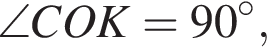 \angle COK=90 в сте­пе­ни левая круг­лая скоб­ка \circ пра­вая круг­лая скоб­ка ,