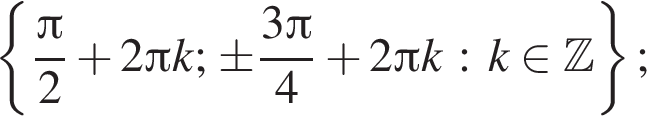  левая фи­гур­ная скоб­ка дробь: чис­ли­тель: Пи , зна­ме­на­тель: 2 конец дроби плюс 2 Пи k ; \pm дробь: чис­ли­тель: 3 Пи , зна­ме­на­тель: 4 конец дроби плюс 2 Пи k : k при­над­ле­жит Z пра­вая фи­гур­ная скоб­ка ; 