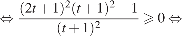  рав­но­силь­но дробь: чис­ли­тель: левая круг­лая скоб­ка 2t плюс 1 пра­вая круг­лая скоб­ка в квад­ра­те левая круг­лая скоб­ка t плюс 1 пра­вая круг­лая скоб­ка в квад­ра­те минус 1, зна­ме­на­тель: левая круг­лая скоб­ка t плюс 1 пра­вая круг­лая скоб­ка в квад­ра­те конец дроби боль­ше или равно 0 рав­но­силь­но 