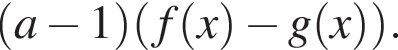  левая круг­лая скоб­ка a минус 1 пра­вая круг­лая скоб­ка левая круг­лая скоб­ка f левая круг­лая скоб­ка x пра­вая круг­лая скоб­ка минус g левая круг­лая скоб­ка x пра­вая круг­лая скоб­ка пра­вая круг­лая скоб­ка .