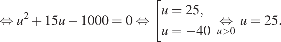  рав­но­силь­но u в квад­ра­те плюс 15u минус 1000=0 рав­но­силь­но со­во­куп­ность вы­ра­же­ний u=25, u= минус 40 конец со­во­куп­но­сти .\undersetu боль­ше 0\mathop рав­но­силь­но u=25.