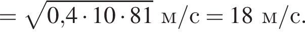 = ко­рень из: на­ча­ло ар­гу­мен­та: 0, конец ар­гу­мен­та 4 умно­жить на 10 умно­жить на 81м/с=18м/с.