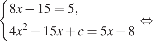 система выражений 8x минус 15=5, 4x в квадрате минус 15x плюс c=5x минус 8 конец системы . равносильно