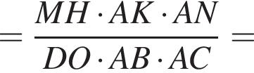 = дробь: числитель: MH умножить на AK умножить на AN, знаменатель: DO умножить на AB умножить на AC конец дроби =