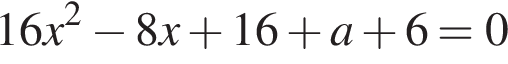  16x в квад­ра­те минус 8x плюс 16 плюс a плюс 6=0