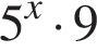  5 в сте­пе­ни x умно­жить на 9