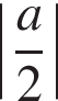 \left| дробь: чис­ли­тель: a, зна­ме­на­тель: 2 конец дроби | 