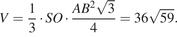 V= дробь: числитель: 1, знаменатель: 3 конец дроби умножить на SO умножить на дробь: числитель: AB в квадрате корень из: начало аргумента: 3 конец аргумента , знаменатель: 4 конец дроби = 36 корень из: начало аргумента: 59 конец аргумента .
