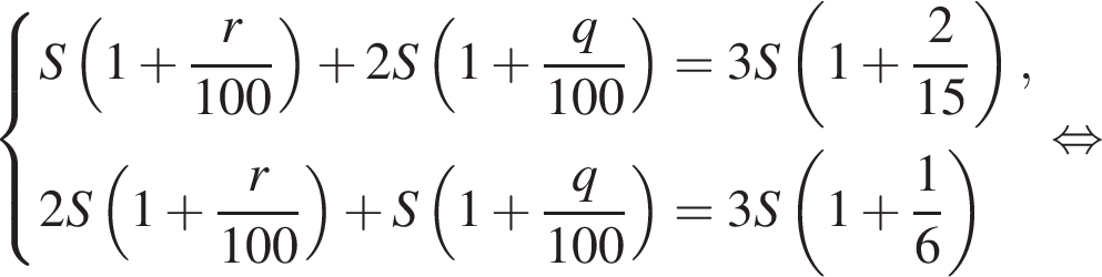  си­сте­ма вы­ра­же­ний S левая круг­лая скоб­ка 1 плюс дробь: чис­ли­тель: r, зна­ме­на­тель: 100 конец дроби пра­вая круг­лая скоб­ка плюс 2S левая круг­лая скоб­ка 1 плюс дробь: чис­ли­тель: q, зна­ме­на­тель: 100 конец дроби пра­вая круг­лая скоб­ка =3S левая круг­лая скоб­ка 1 плюс дробь: чис­ли­тель: 2, зна­ме­на­тель: 15 конец дроби пра­вая круг­лая скоб­ка ,2S левая круг­лая скоб­ка 1 плюс дробь: чис­ли­тель: r, зна­ме­на­тель: 100 конец дроби пра­вая круг­лая скоб­ка плюс S левая круг­лая скоб­ка 1 плюс дробь: чис­ли­тель: q, зна­ме­на­тель: 100 конец дроби пра­вая круг­лая скоб­ка =3S левая круг­лая скоб­ка 1 плюс дробь: чис­ли­тель: 1, зна­ме­на­тель: 6 конец дроби пра­вая круг­лая скоб­ка конец си­сте­мы . рав­но­силь­но 