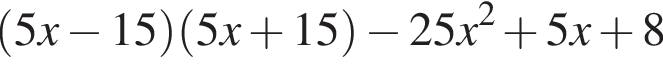 левая круглая скобка 5x минус 15 правая круглая скобка левая круглая скобка 5x плюс 15 правая круглая скобка минус 25x в квадрате плюс 5x плюс 8