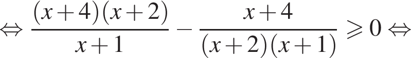 равносильно дробь: числитель: левая круглая скобка x плюс 4 правая круглая скобка левая круглая скобка x плюс 2 правая круглая скобка , знаменатель: x плюс 1 конец дроби минус дробь: числитель: x плюс 4, знаменатель: левая круглая скобка x плюс 2 правая круглая скобка левая круглая скобка x плюс 1 правая круглая скобка конец дроби больше или равно 0 равносильно