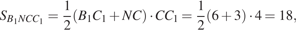 S_B_1NCC_1 = дробь: чис­ли­тель: 1, зна­ме­на­тель: 2 конец дроби левая круг­лая скоб­ка B_1C_1 плюс NC пра­вая круг­лая скоб­ка умно­жить на CC_1 = дробь: чис­ли­тель: 1, зна­ме­на­тель: 2 конец дроби левая круг­лая скоб­ка 6 плюс 3 пра­вая круг­лая скоб­ка умно­жить на 4 = 18, 
