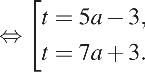  рав­но­силь­но со­во­куп­ность вы­ра­же­ний t=5a минус 3, t=7a плюс 3. конец со­во­куп­но­сти 