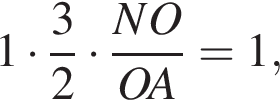 1 умно­жить на дробь: чис­ли­тель: 3, зна­ме­на­тель: 2 конец дроби умно­жить на дробь: чис­ли­тель: NO, зна­ме­на­тель: OA конец дроби =1, 