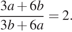  дробь: чис­ли­тель: 3a плюс 6b, зна­ме­на­тель: 3b плюс 6a конец дроби =2. 