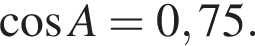  ко­си­нус A = 0,75.