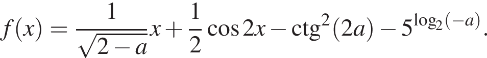 f левая круглая скобка x правая круглая скобка = дробь: числитель: 1, знаменатель: корень из: начало аргумента: 2 минус a конец аргумента конец дроби x плюс дробь: числитель: 1, знаменатель: 2 конец дроби косинус 2x минус \ctg в квадрате левая круглая скобка 2a правая круглая скобка минус 5 в степени левая круглая скобка логарифм по основанию 2 левая круглая скобка минус a правая круглая скобка правая круглая скобка .