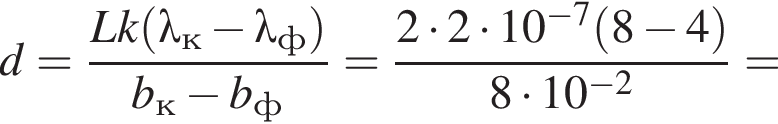 d= дробь: числитель: Lk левая круглая скобка \lambda_к минус \lambda_ф правая круглая скобка , знаменатель: b_к минус b_ф конец дроби = дробь: числитель: 2 умножить на 2 умножить на 10 в степени левая круглая скобка минус 7 правая круглая скобка левая круглая скобка 8 минус 4 правая круглая скобка , знаменатель: 8 умножить на 10 в степени левая круглая скобка минус 2 правая круглая скобка конец дроби =