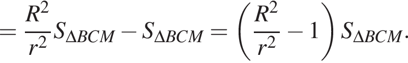= дробь: чис­ли­тель: R в квад­ра­те , зна­ме­на­тель: r в квад­ра­те конец дроби S_\Delta BCM минус S_\Delta BCM= левая круг­лая скоб­ка дробь: чис­ли­тель: R в квад­ра­те , зна­ме­на­тель: r в квад­ра­те конец дроби минус 1 пра­вая круг­лая скоб­ка S_\Delta BCM. 