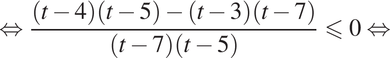  рав­но­силь­но дробь: чис­ли­тель: левая круг­лая скоб­ка t минус 4 пра­вая круг­лая скоб­ка левая круг­лая скоб­ка t минус 5 пра­вая круг­лая скоб­ка минус левая круг­лая скоб­ка t минус 3 пра­вая круг­лая скоб­ка левая круг­лая скоб­ка t минус 7 пра­вая круг­лая скоб­ка , зна­ме­на­тель: левая круг­лая скоб­ка t минус 7 пра­вая круг­лая скоб­ка левая круг­лая скоб­ка t минус 5 пра­вая круг­лая скоб­ка конец дроби мень­ше или равно 0 рав­но­силь­но 