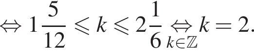  рав­но­силь­но целая часть: 1, дроб­ная часть: чис­ли­тель: 5, зна­ме­на­тель: 12 мень­ше или равно k мень­ше или равно целая часть: 2, дроб­ная часть: чис­ли­тель: 1, зна­ме­на­тель: 6 \underset k при­над­ле­жит Z \mathop рав­но­силь­но k=2. 