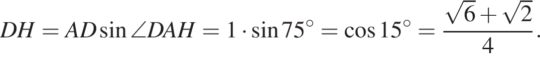 DH=AD синус \angle DAH=1 умножить на синус 75 градусов = косинус 15 градусов = дробь: числитель: корень из: начало аргумента: 6 конец аргумента плюс корень из: начало аргумента: 2 конец аргумента , знаменатель: 4 конец дроби .
