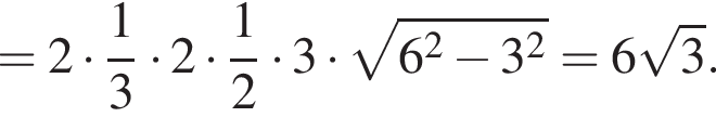 = 2 умножить на дробь: числитель: 1, знаменатель: 3 конец дроби умножить на 2 умножить на дробь: числитель: 1, знаменатель: 2 конец дроби умножить на 3 умножить на корень из: начало аргумента: 6 в квадрате минус 3 в квадрате конец аргумента = 6 корень из: начало аргумента: 3 конец аргумента .