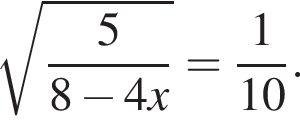  ко­рень из: на­ча­ло ар­гу­мен­та: дробь: чис­ли­тель: 5, зна­ме­на­тель: 8 минус 4x конец дроби конец ар­гу­мен­та = дробь: чис­ли­тель: 1, зна­ме­на­тель: 10 конец дроби . 
