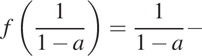 f левая круглая скобка дробь: числитель: 1, знаменатель: 1 минус a конец дроби правая круглая скобка = дробь: числитель: 1, знаменатель: 1 минус a конец дроби минус