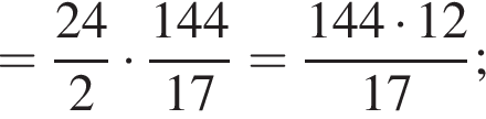 = дробь: числитель: 24, знаменатель: 2 конец дроби умножить на дробь: числитель: 144, знаменатель: 17 конец дроби = дробь: числитель: 144 умножить на 12, знаменатель: 17 конец дроби ;