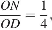  дробь: чис­ли­тель: ON, зна­ме­на­тель: OD конец дроби = дробь: чис­ли­тель: 1, зна­ме­на­тель: 4 конец дроби , 