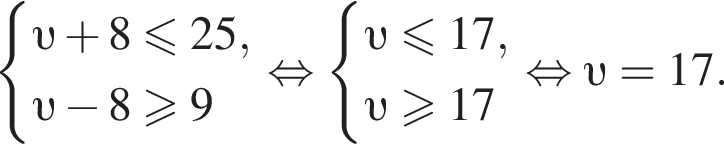  си­сте­ма вы­ра­же­ний v плюс 8 мень­ше или равно 25, v минус 8\geqslant9 конец си­сте­мы . рав­но­силь­но си­сте­ма вы­ра­же­ний v мень­ше или равно 17, v боль­ше или равно 17 конец си­сте­мы . рав­но­силь­но v =17.