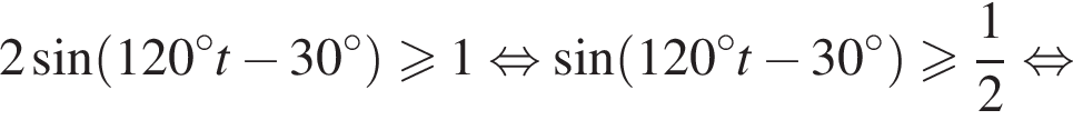  2 синус левая круг­лая скоб­ка 120 гра­ду­сов t минус 30 гра­ду­сов пра­вая круг­лая скоб­ка боль­ше или равно 1 рав­но­силь­но синус левая круг­лая скоб­ка 120 гра­ду­сов t минус 30 гра­ду­сов пра­вая круг­лая скоб­ка боль­ше или равно дробь: чис­ли­тель: 1, зна­ме­на­тель: 2 конец дроби рав­но­силь­но 