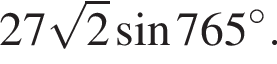 27 ко­рень из 2 синус 765 гра­ду­сов .