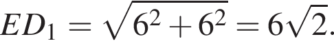ED_1= ко­рень из: на­ча­ло ар­гу­мен­та: 6 в квад­ра­те плюс 6 в квад­ра­те конец ар­гу­мен­та =6 ко­рень из: на­ча­ло ар­гу­мен­та: 2 конец ар­гу­мен­та .
